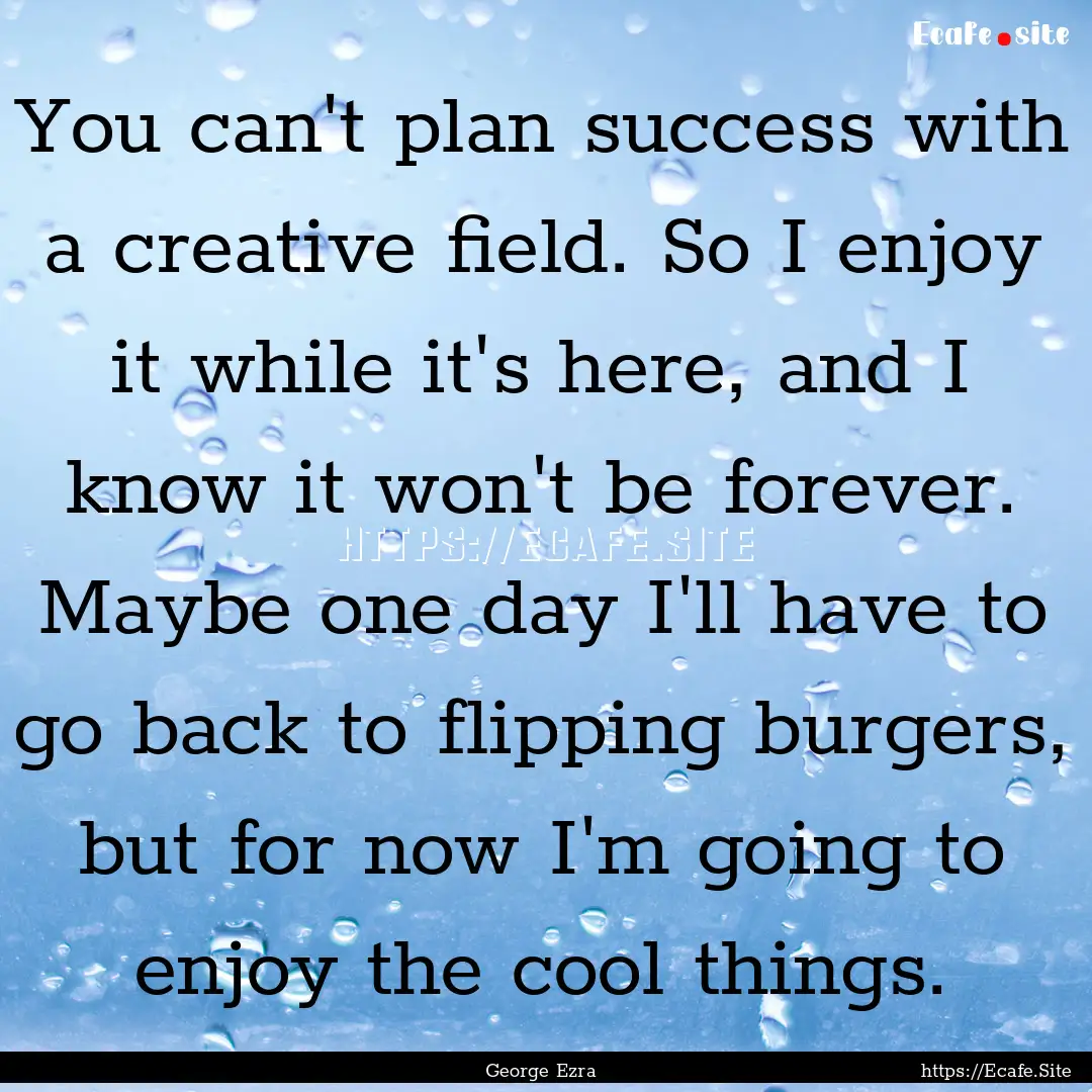 You can't plan success with a creative field..... : Quote by George Ezra