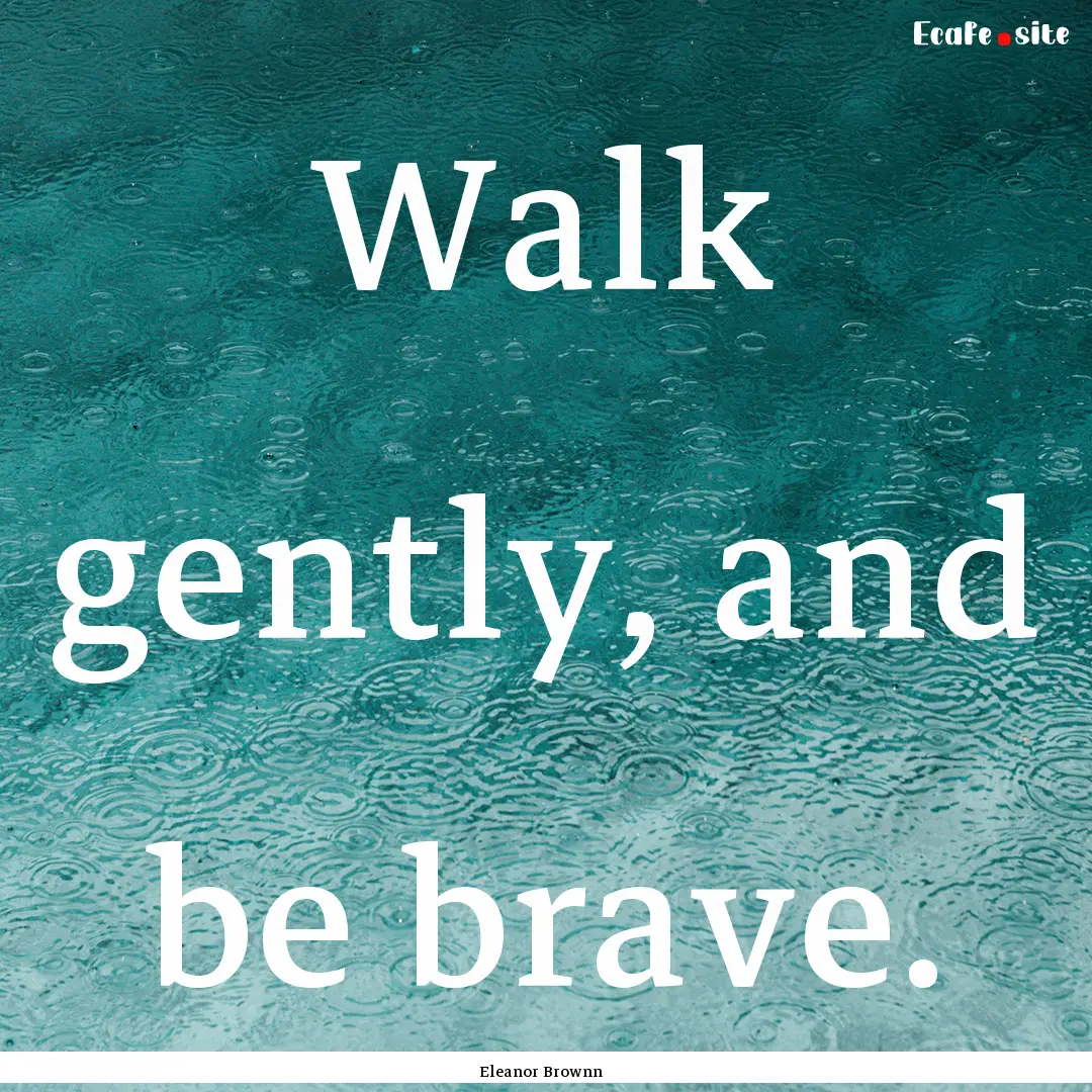 Walk gently, and be brave. : Quote by Eleanor Brownn