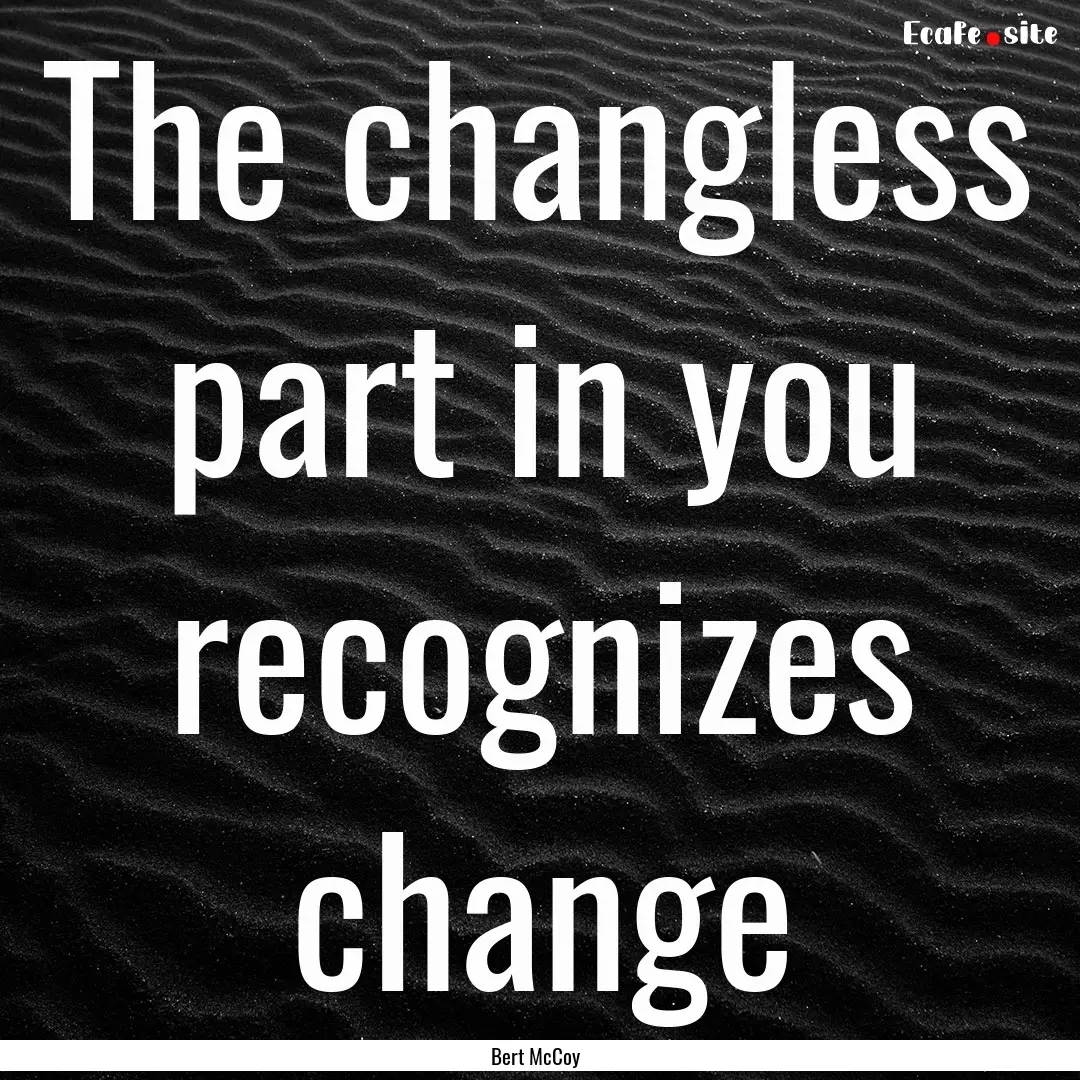 The changless part in you recognizes change.... : Quote by Bert McCoy