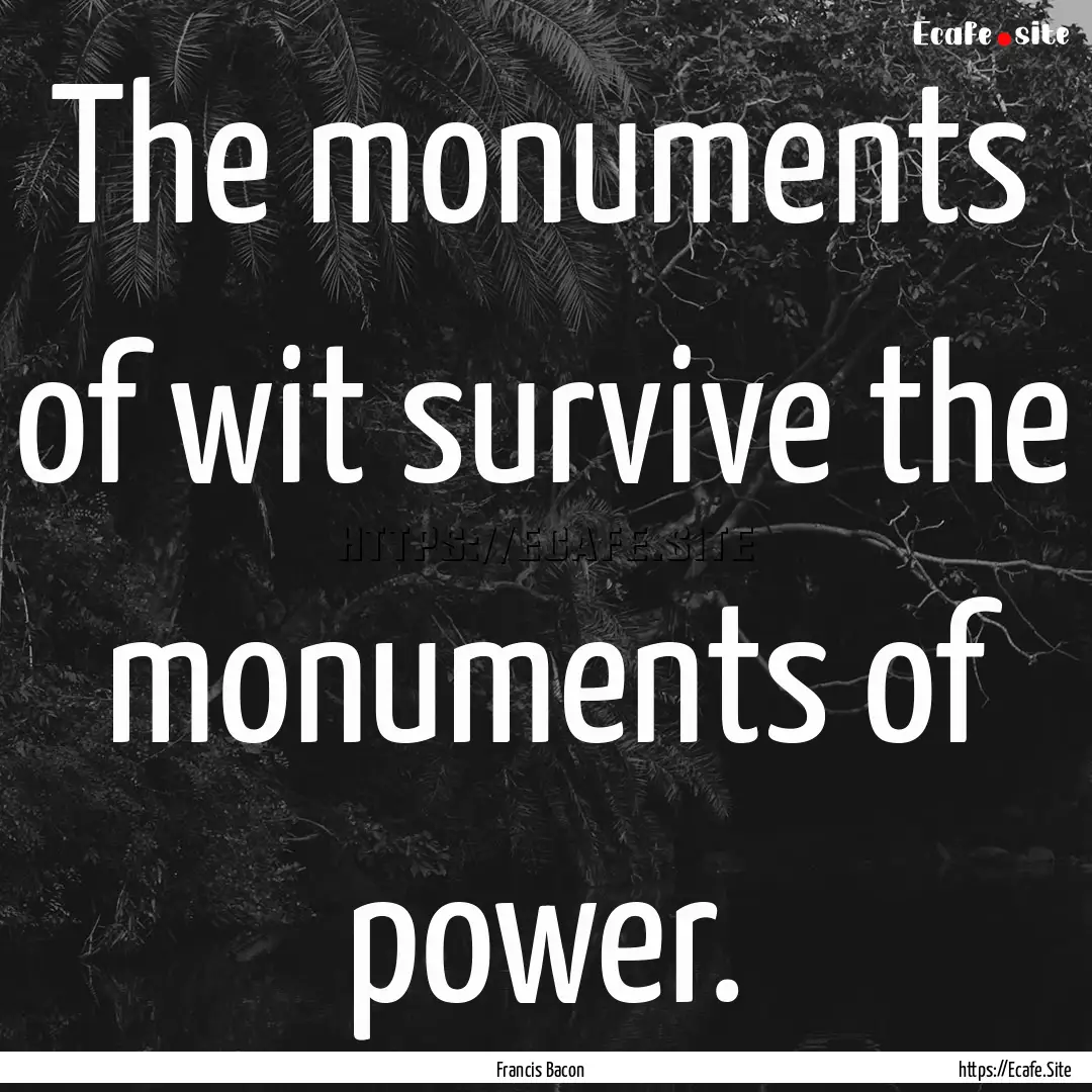 The monuments of wit survive the monuments.... : Quote by Francis Bacon