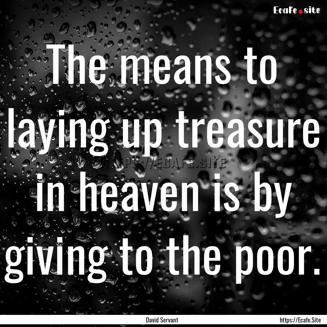 The means to laying up treasure in heaven.... : Quote by David Servant