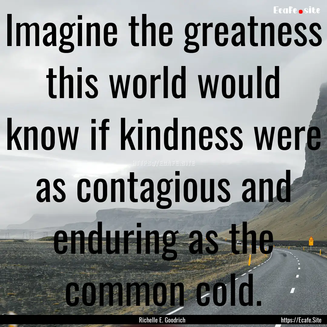 Imagine the greatness this world would know.... : Quote by Richelle E. Goodrich