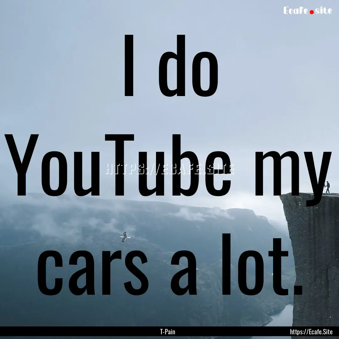 I do YouTube my cars a lot. : Quote by T-Pain