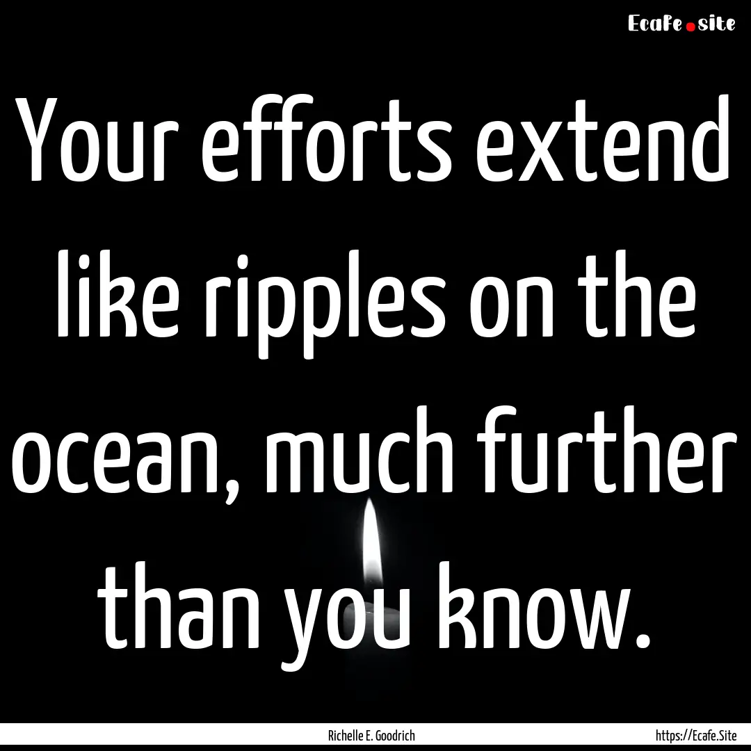 Your efforts extend like ripples on the ocean,.... : Quote by Richelle E. Goodrich