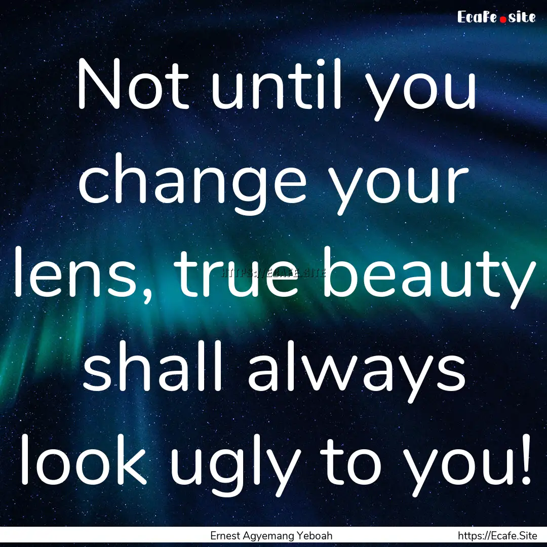 Not until you change your lens, true beauty.... : Quote by Ernest Agyemang Yeboah