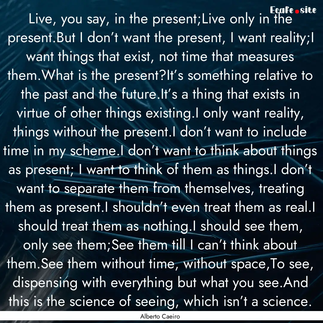 Live, you say, in the present;Live only in.... : Quote by Alberto Caeiro