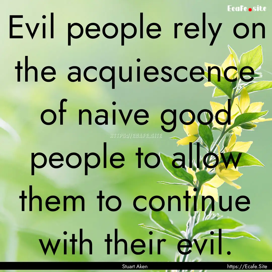 Evil people rely on the acquiescence of naive.... : Quote by Stuart Aken