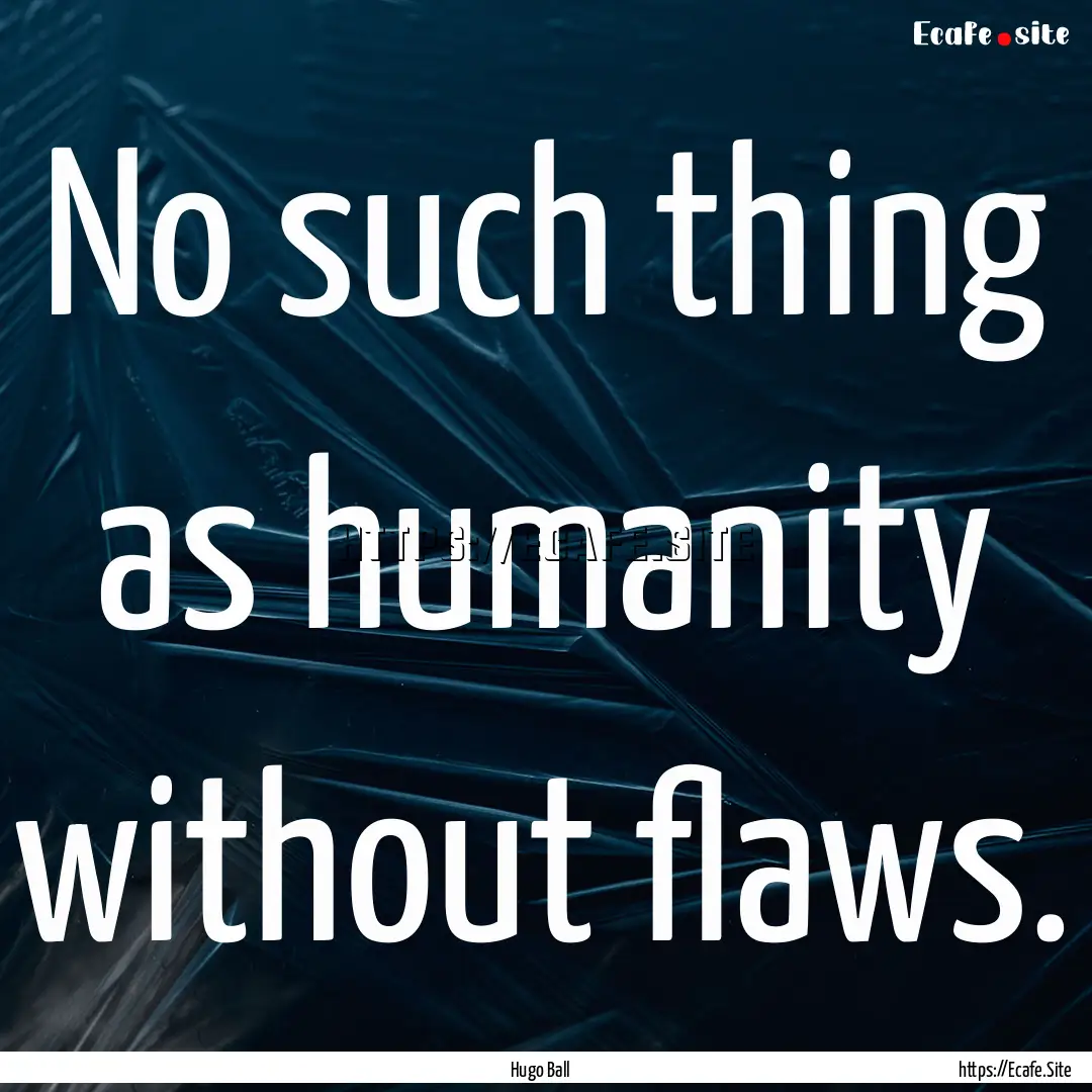 No such thing as humanity without flaws. : Quote by Hugo Ball