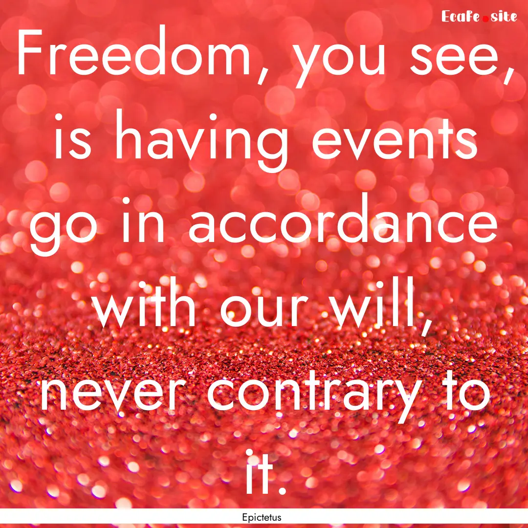 Freedom, you see, is having events go in.... : Quote by Epictetus