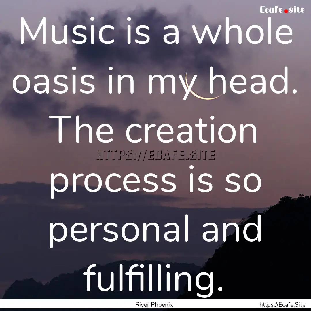 Music is a whole oasis in my head. The creation.... : Quote by River Phoenix