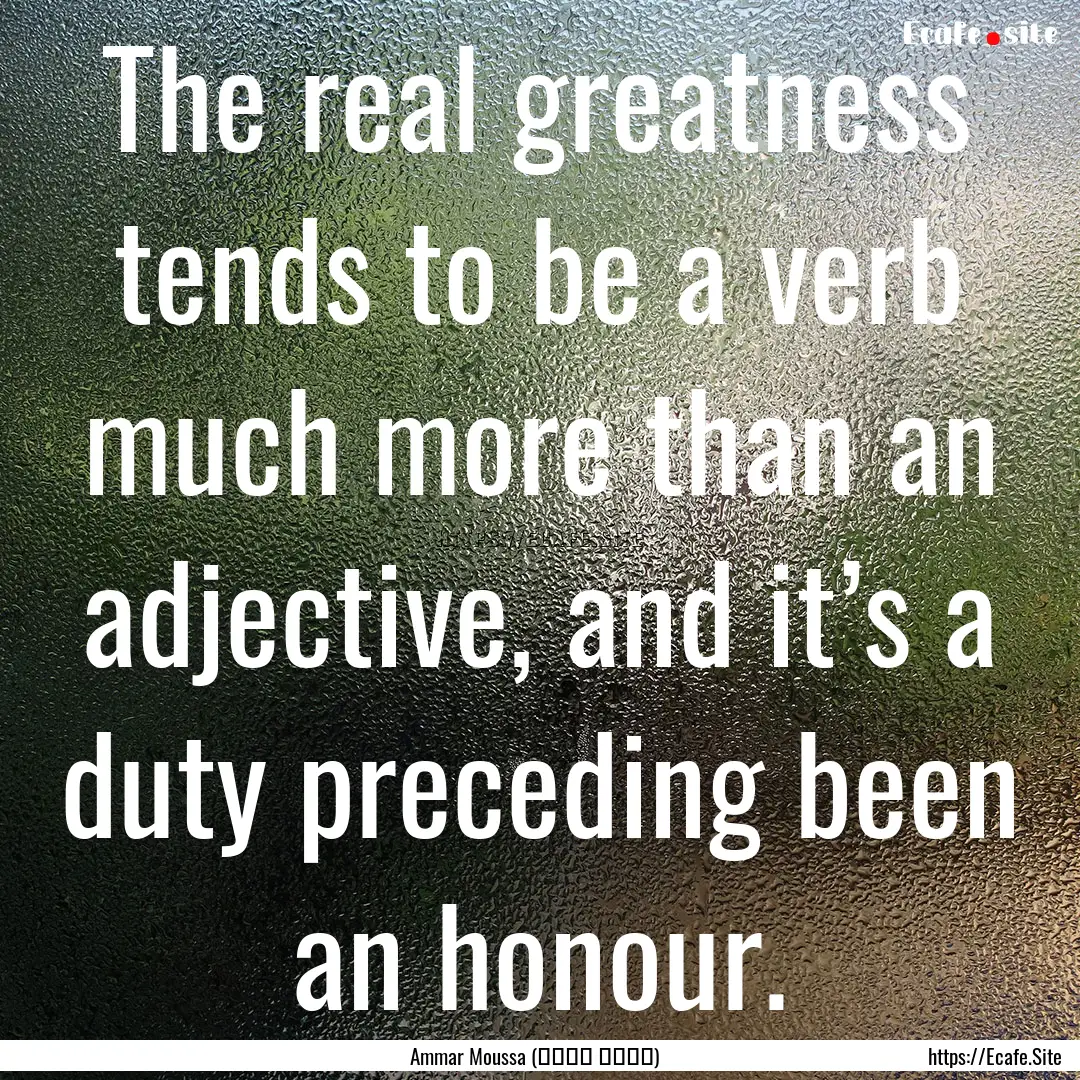 The real greatness tends to be a verb much.... : Quote by Ammar Moussa (عمار موسى)