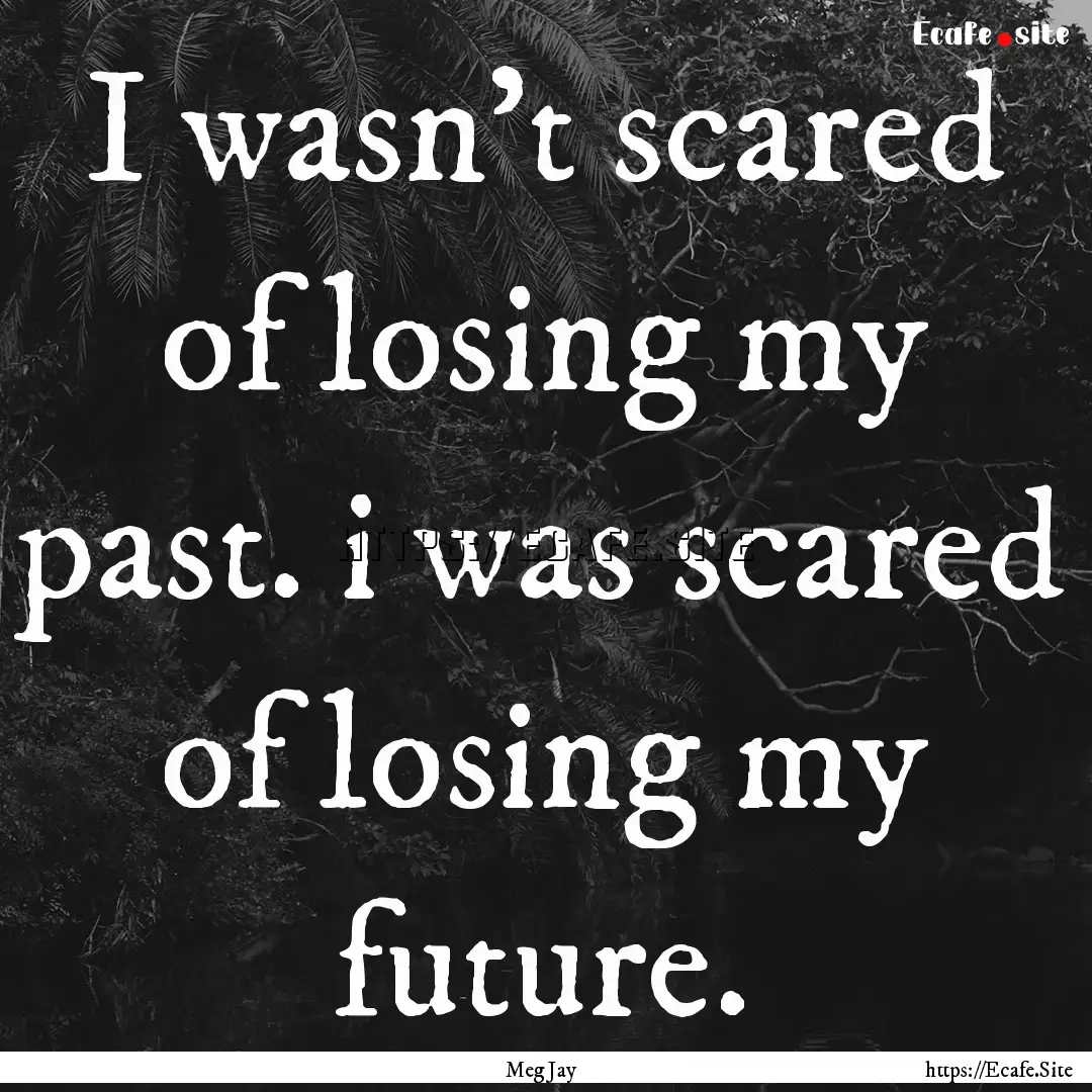 I wasn't scared of losing my past. i was.... : Quote by Meg Jay