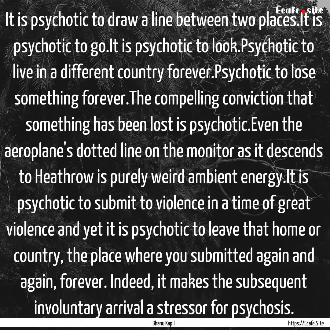 It is psychotic to draw a line between two.... : Quote by Bhanu Kapil