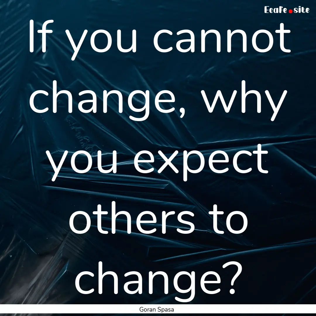 If you cannot change, why you expect others.... : Quote by Goran Spasa