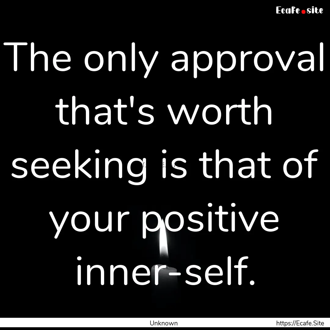 The only approval that's worth seeking is.... : Quote by Unknown