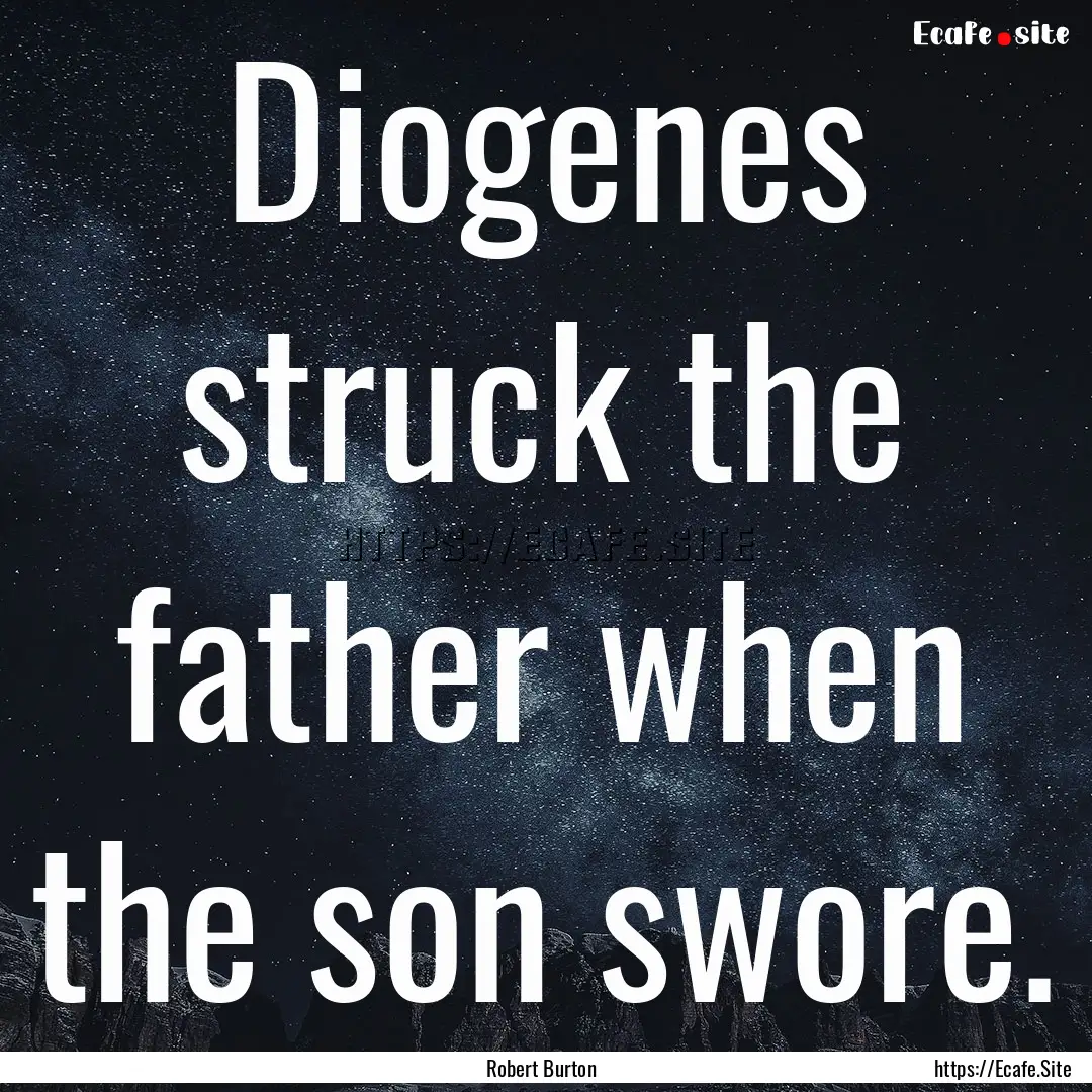 Diogenes struck the father when the son swore..... : Quote by Robert Burton