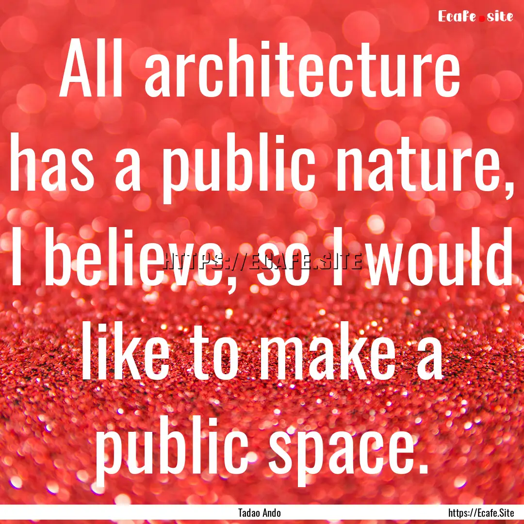 All architecture has a public nature, I believe,.... : Quote by Tadao Ando