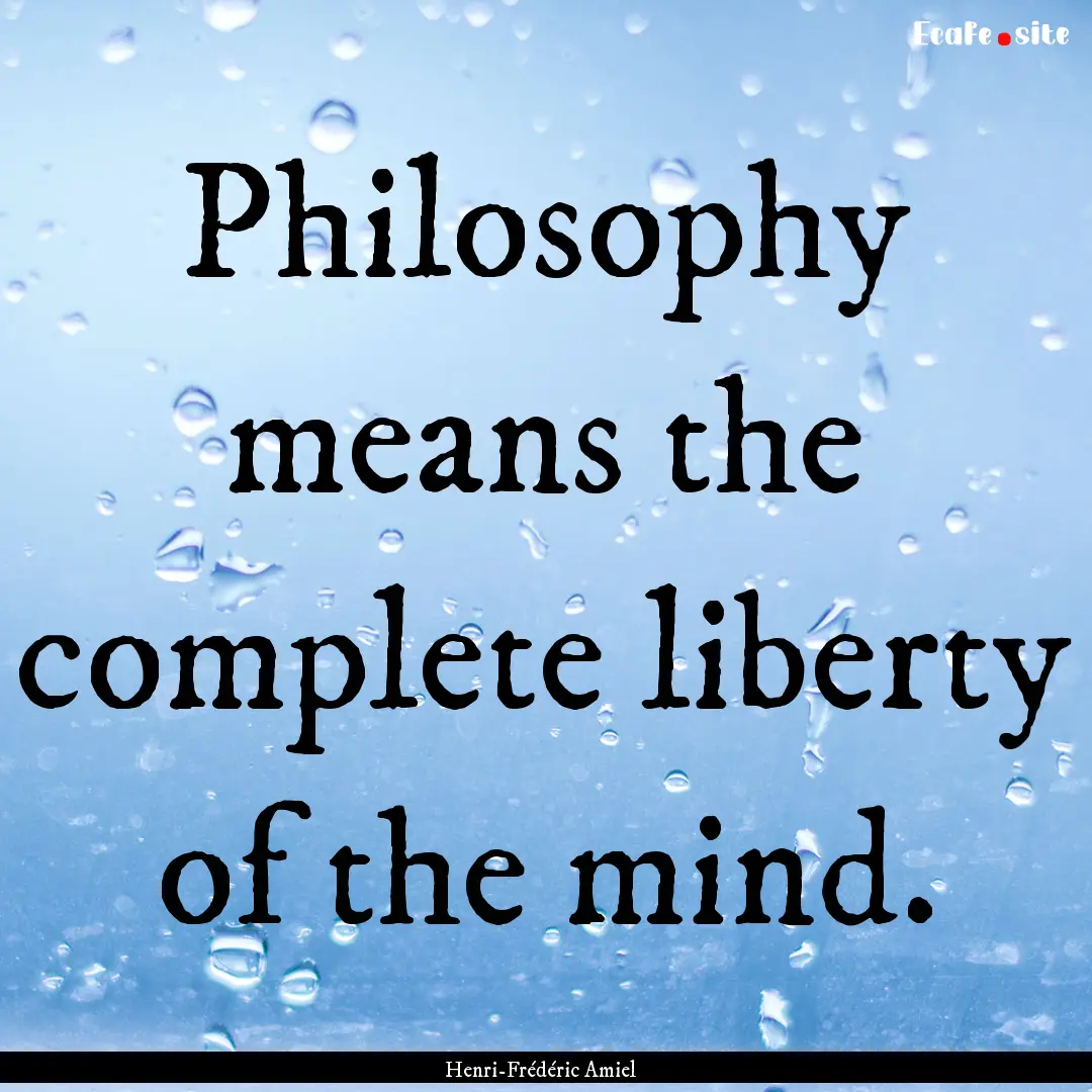 Philosophy means the complete liberty of.... : Quote by Henri-Frédéric Amiel