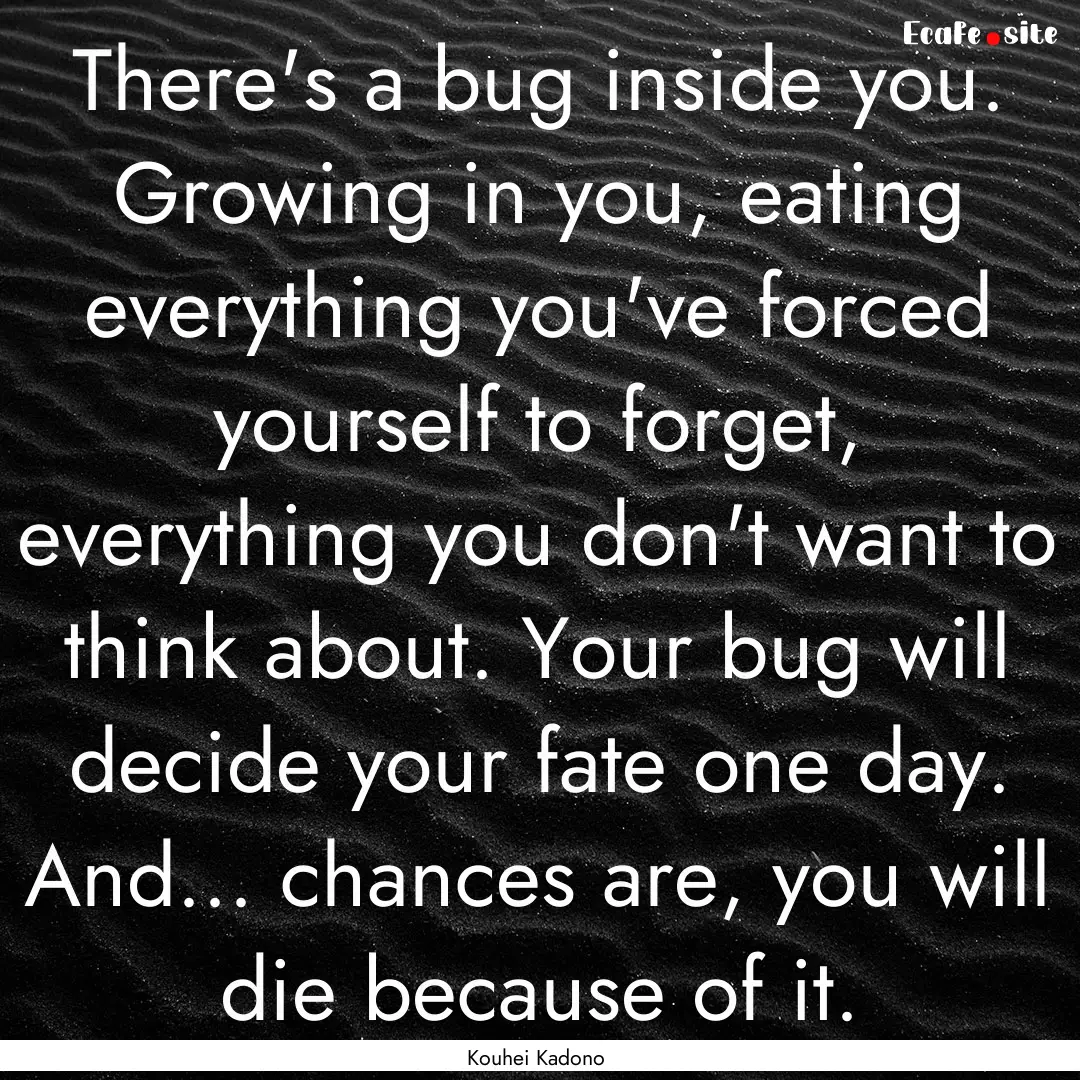 There's a bug inside you. Growing in you,.... : Quote by Kouhei Kadono