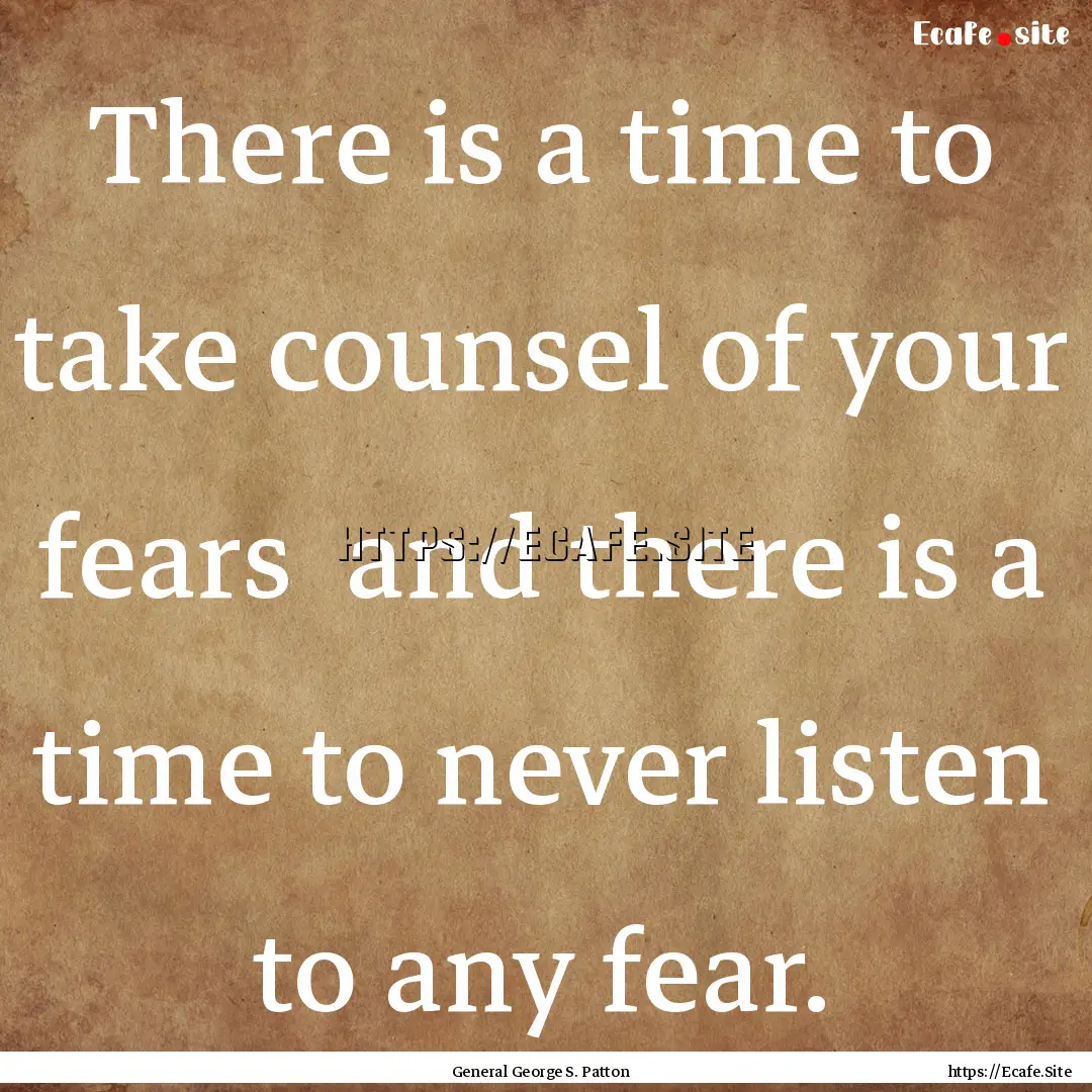 There is a time to take counsel of your fears.... : Quote by General George S. Patton