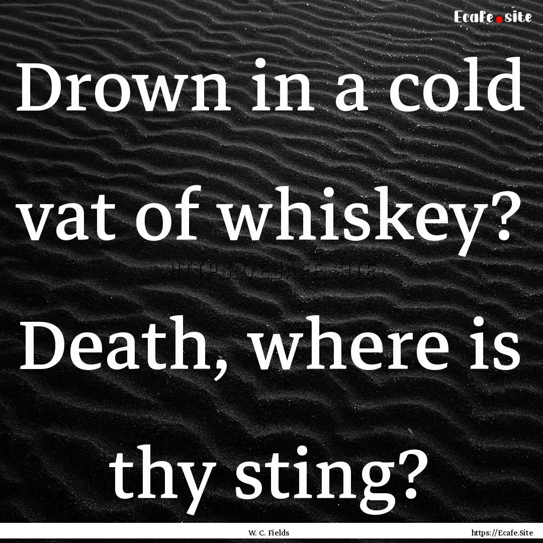 Drown in a cold vat of whiskey? Death, where.... : Quote by W. C. Fields