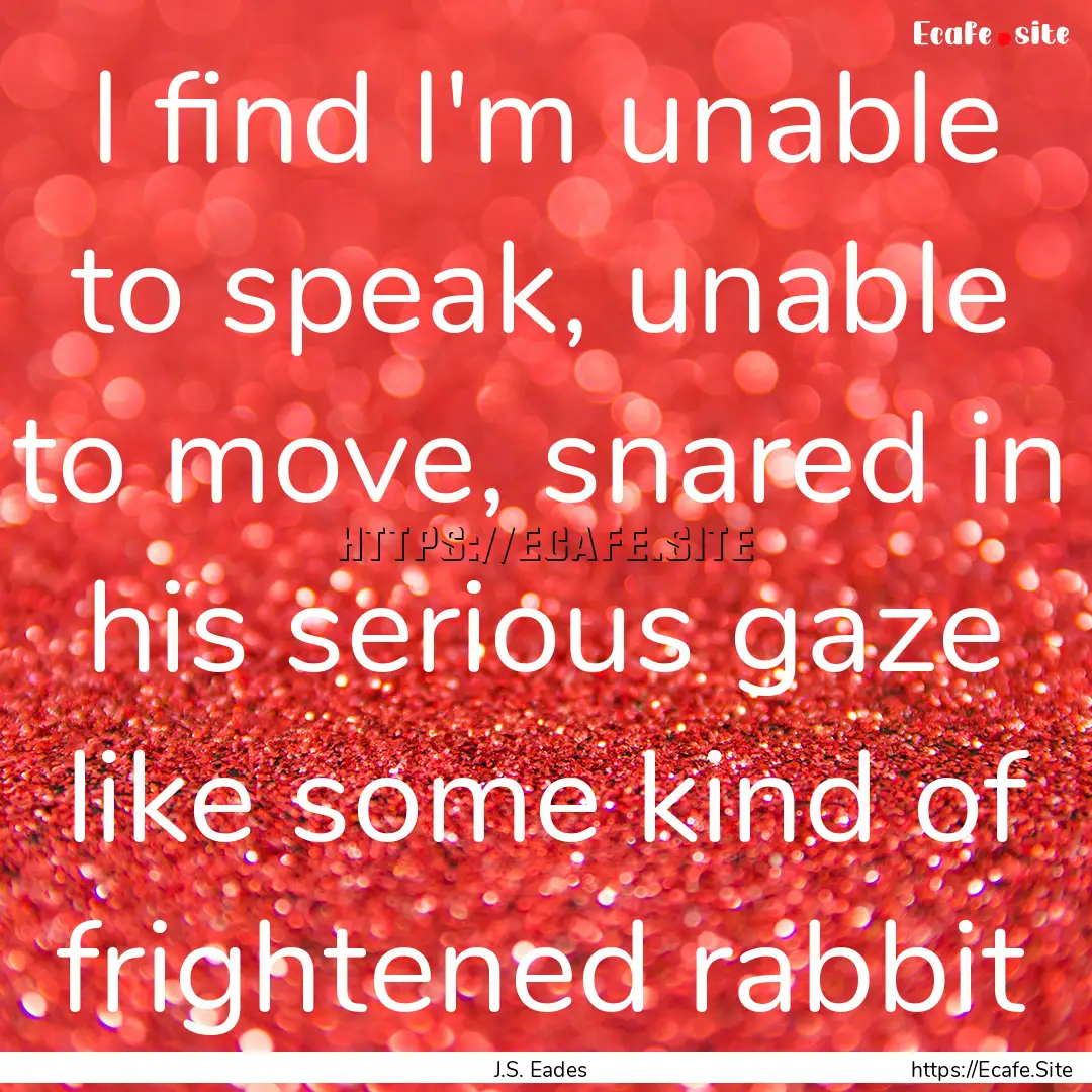 I find I'm unable to speak, unable to move,.... : Quote by J.S. Eades