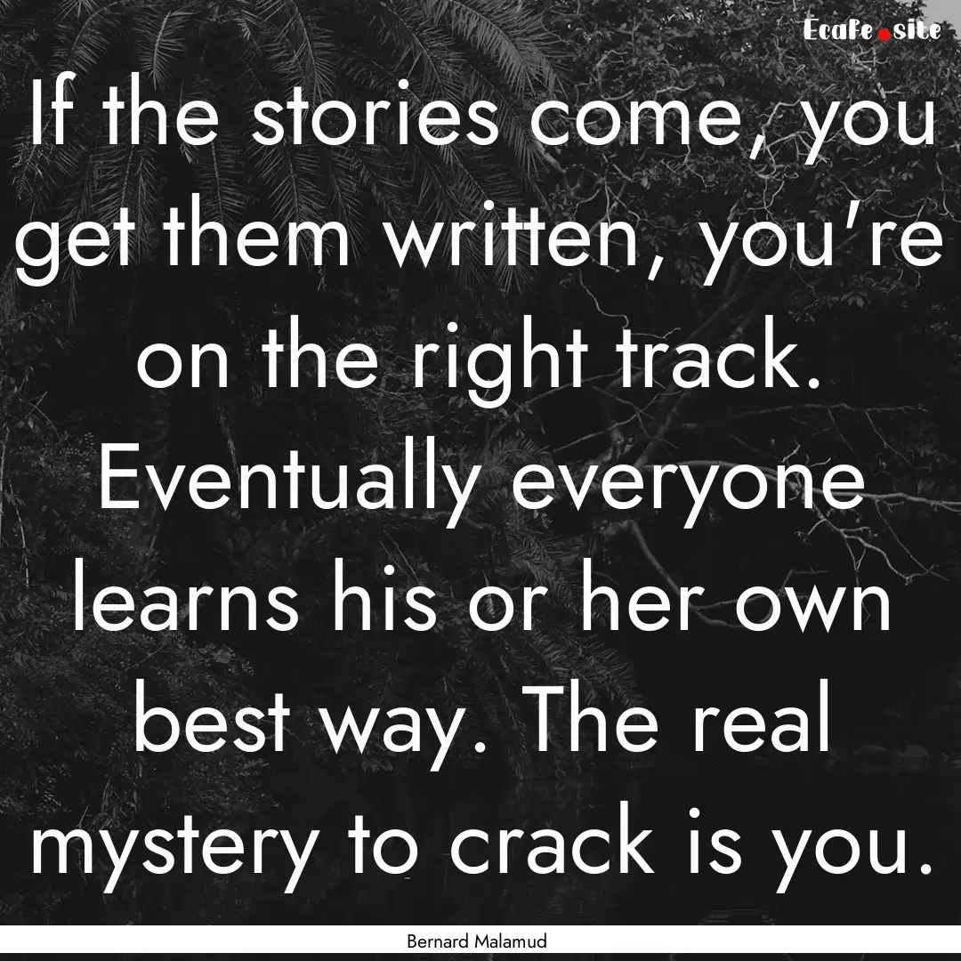 If the stories come, you get them written,.... : Quote by Bernard Malamud