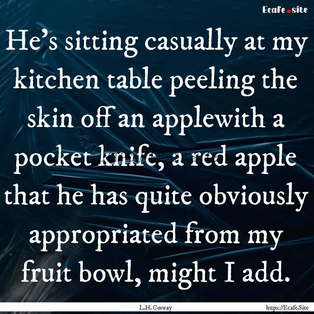 He’s sitting casually at my kitchen table.... : Quote by L.H. Cosway