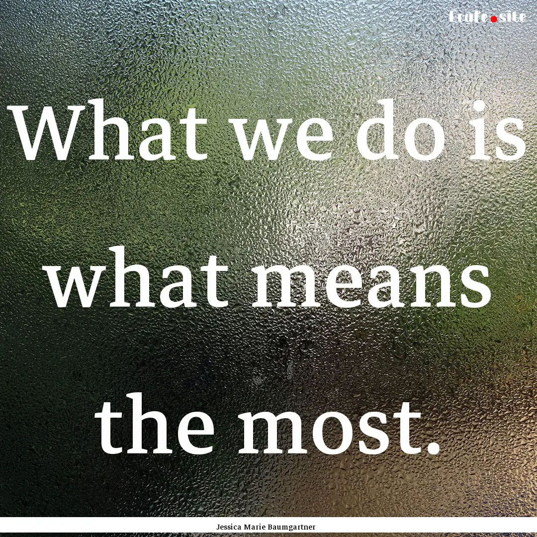 What we do is what means the most. : Quote by Jessica Marie Baumgartner