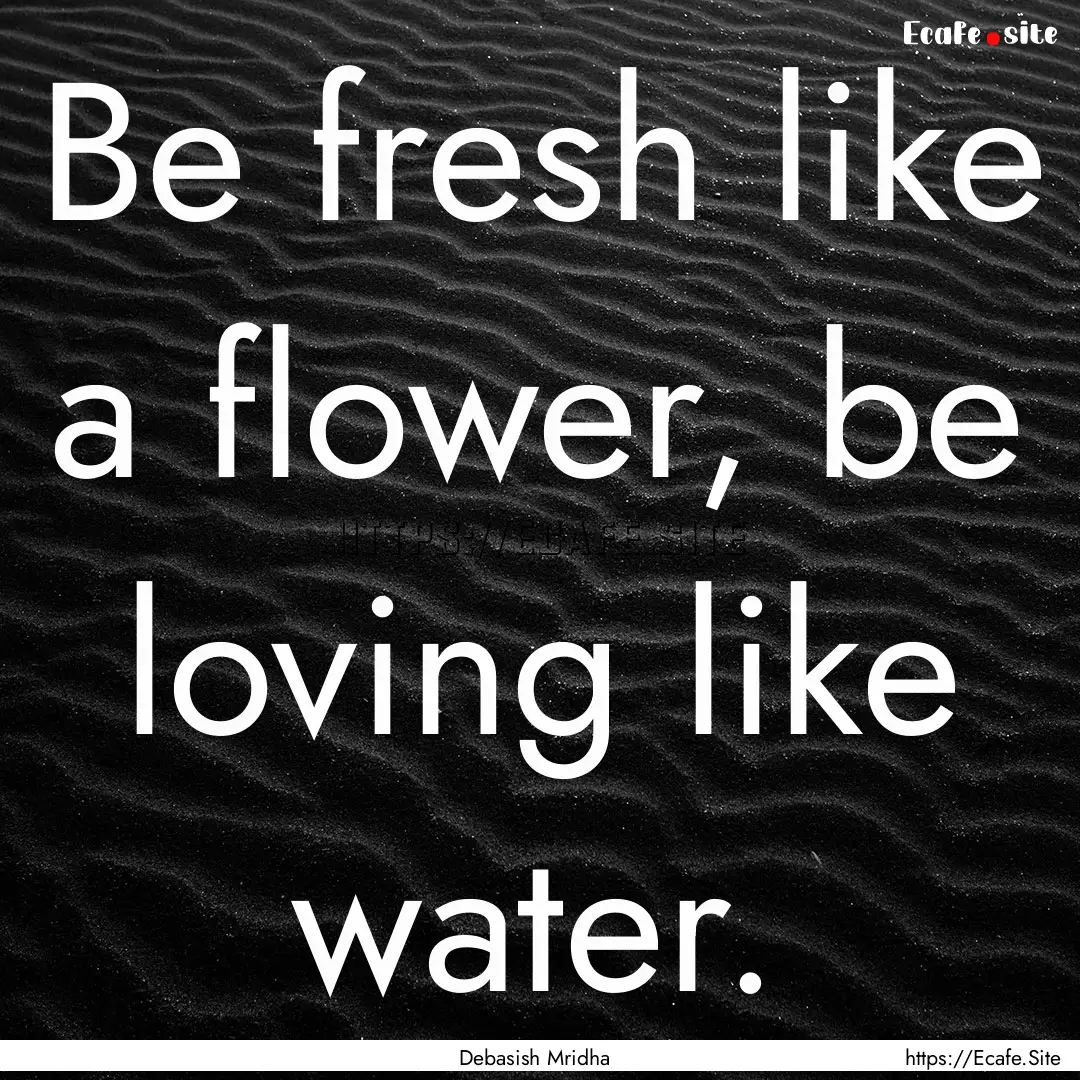 Be fresh like a flower, be loving like water..... : Quote by Debasish Mridha