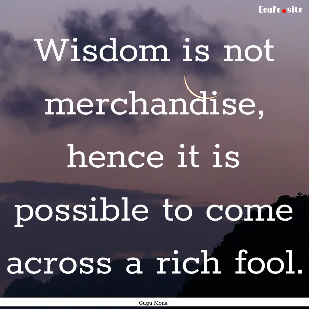 Wisdom is not merchandise, hence it is possible.... : Quote by Gugu Mona