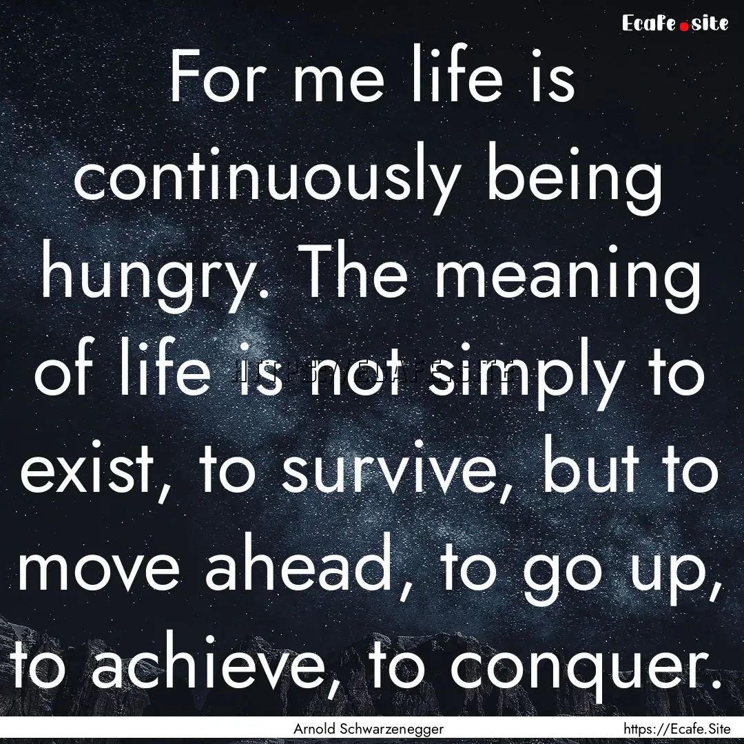 For me life is continuously being hungry..... : Quote by Arnold Schwarzenegger