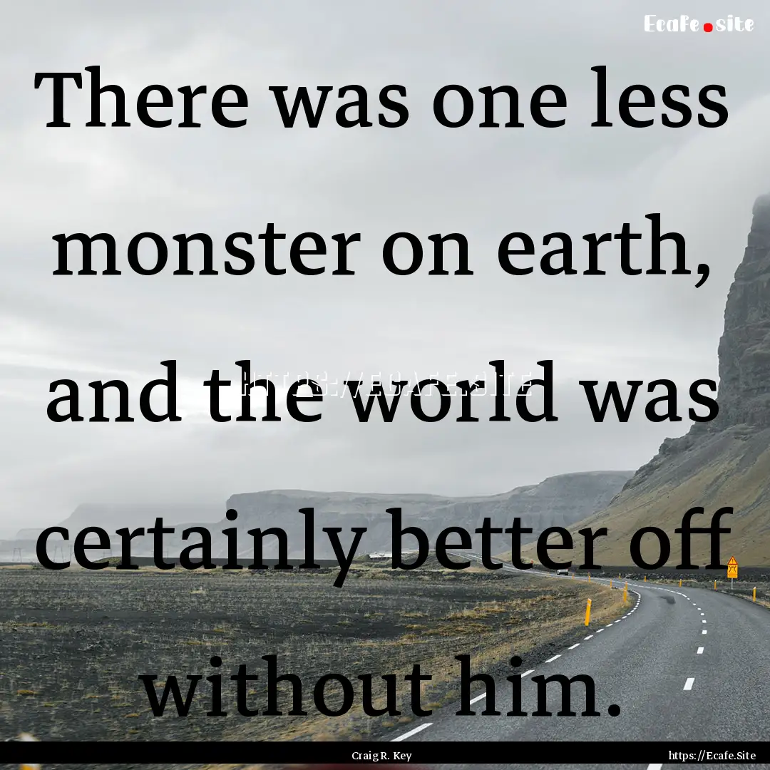 There was one less monster on earth, and.... : Quote by Craig R. Key