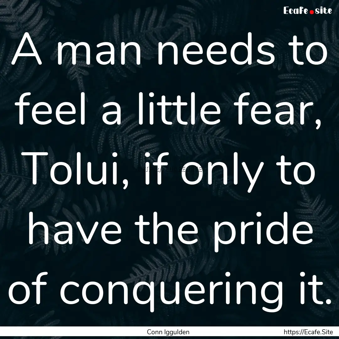 A man needs to feel a little fear, Tolui,.... : Quote by Conn Iggulden