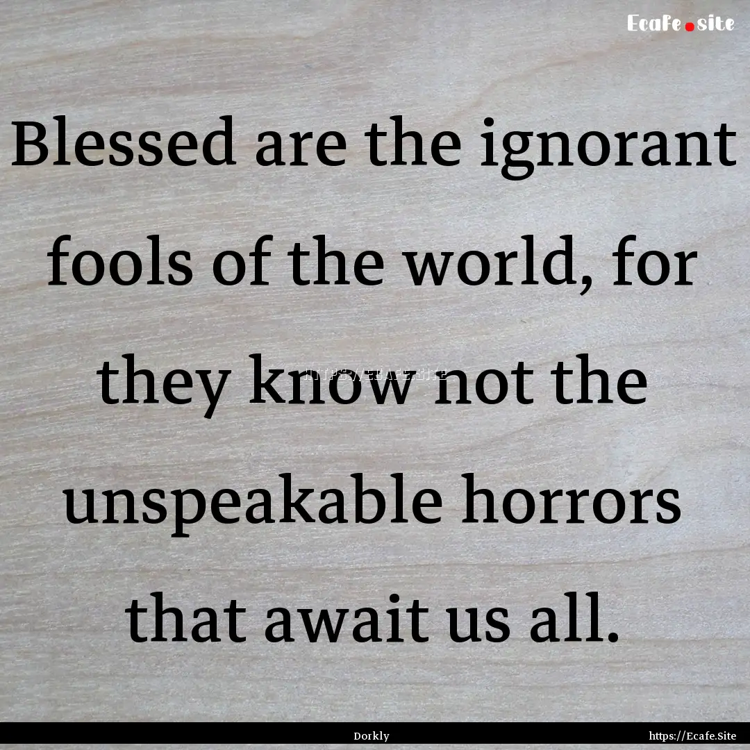 Blessed are the ignorant fools of the world,.... : Quote by Dorkly