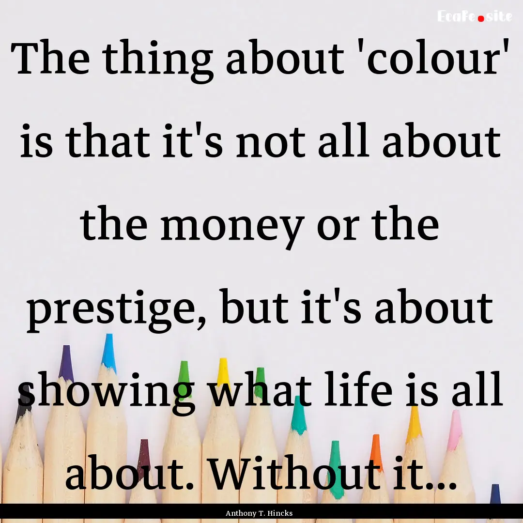 The thing about 'colour' is that it's not.... : Quote by Anthony T. Hincks