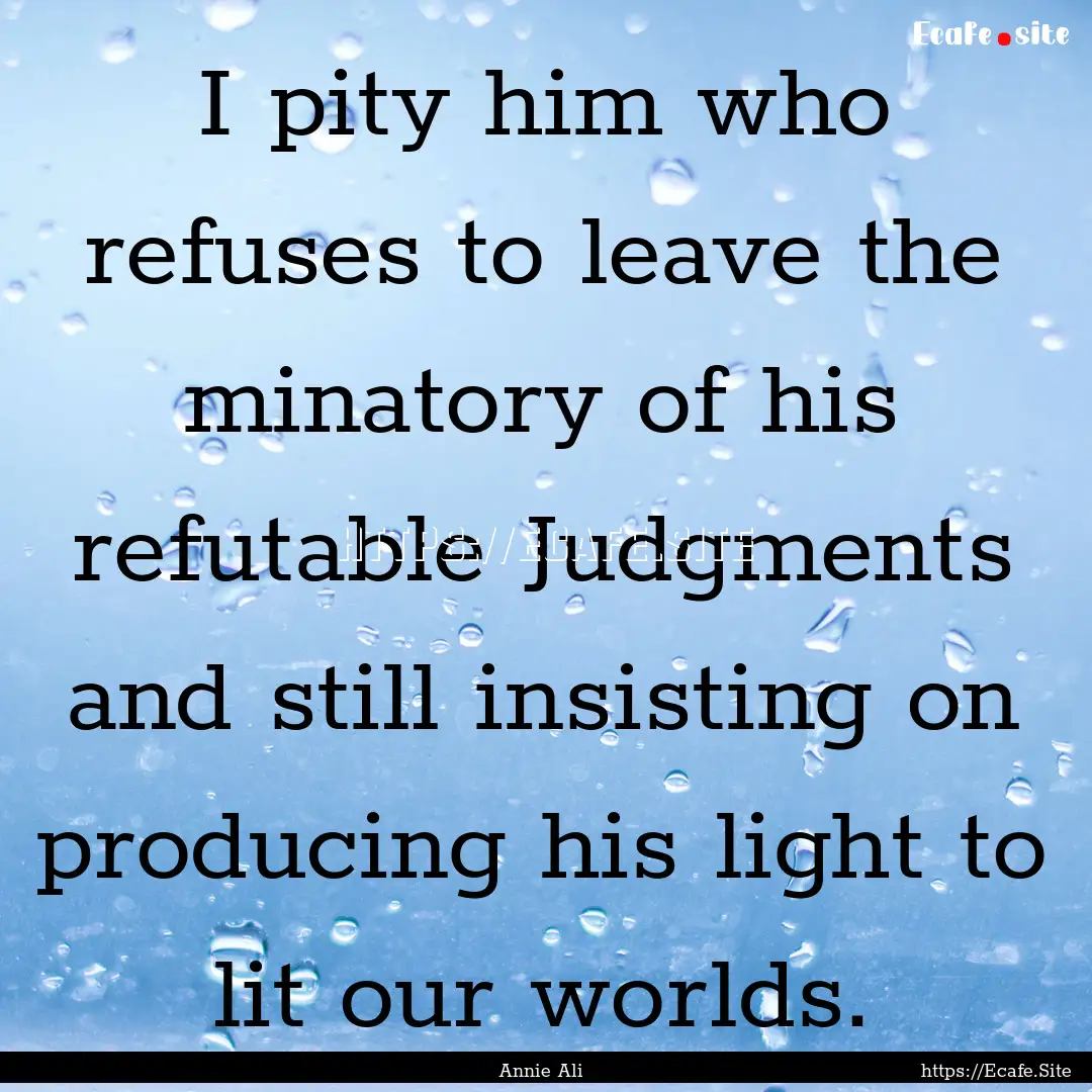 I pity him who refuses to leave the minatory.... : Quote by Annie Ali