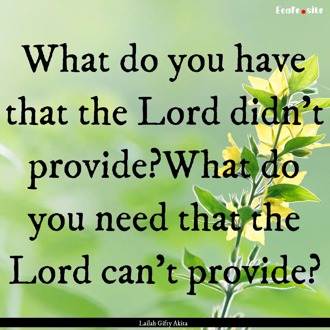 What do you have that the Lord didn’t provide?What.... : Quote by Lailah Gifty Akita