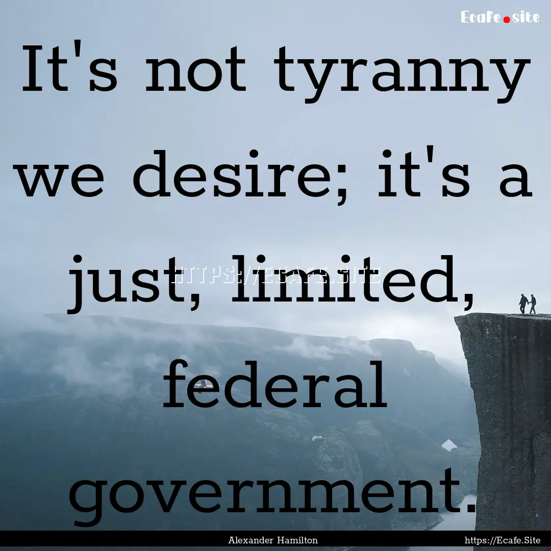 It's not tyranny we desire; it's a just,.... : Quote by Alexander Hamilton