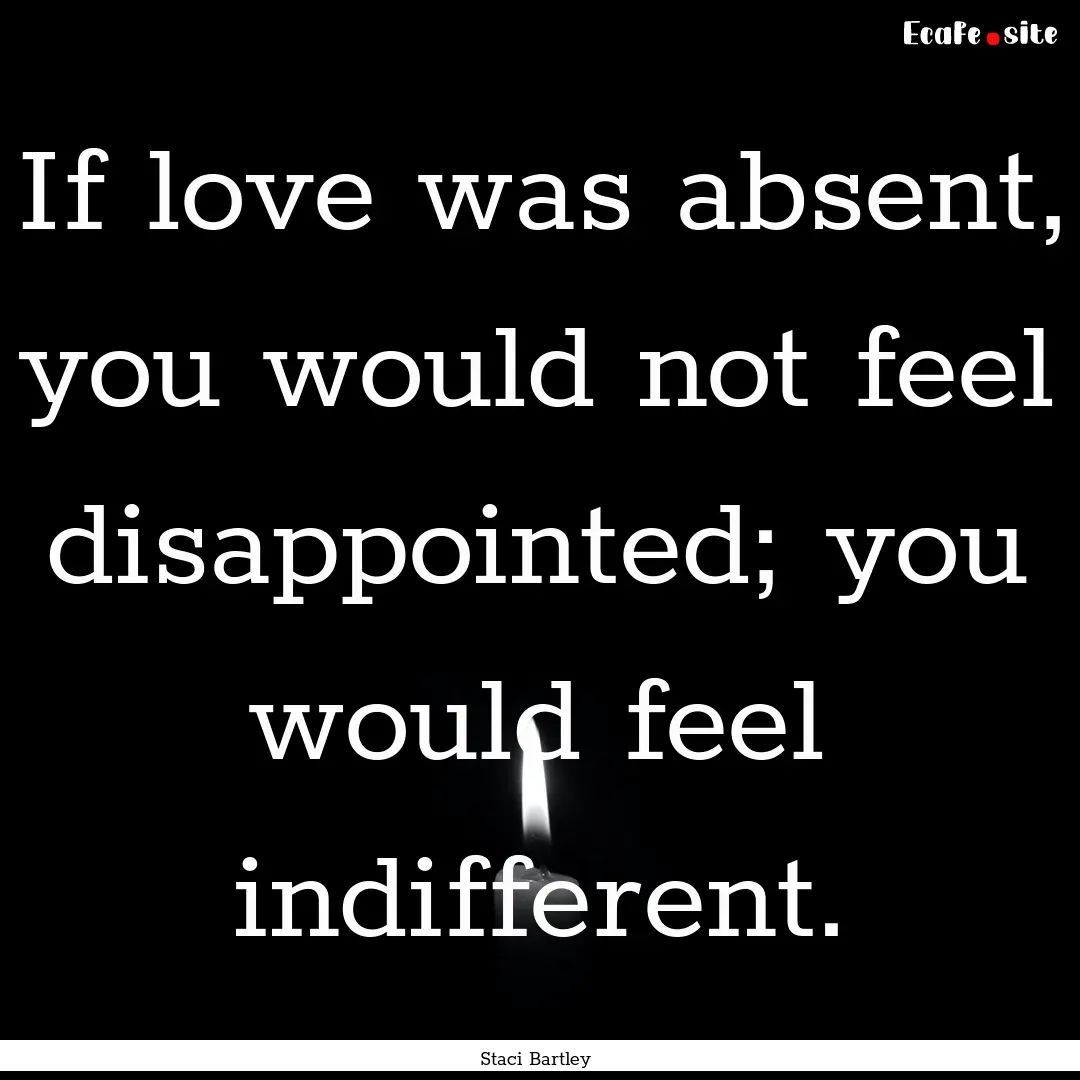 If love was absent, you would not feel disappointed;.... : Quote by Staci Bartley