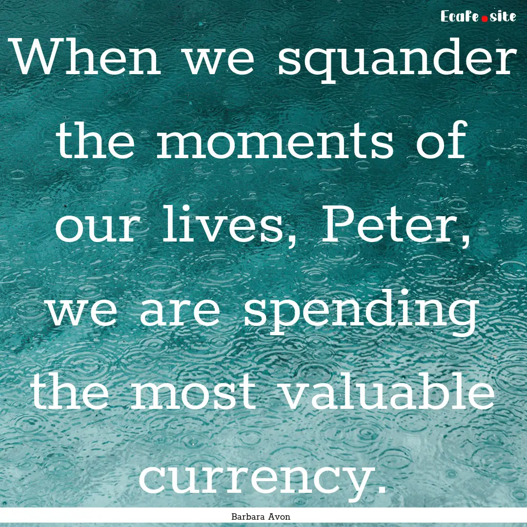 When we squander the moments of our lives,.... : Quote by Barbara Avon