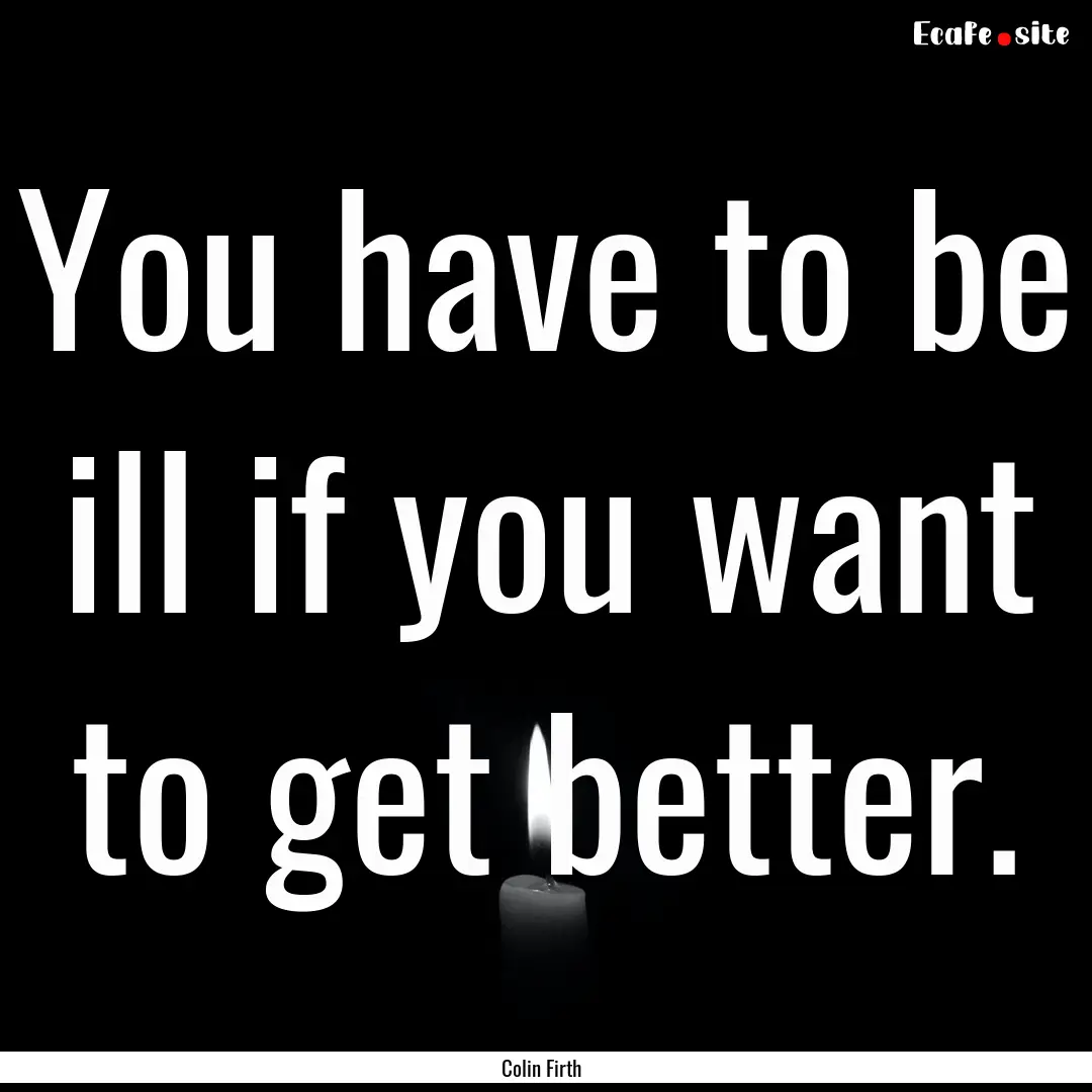 You have to be ill if you want to get better..... : Quote by Colin Firth