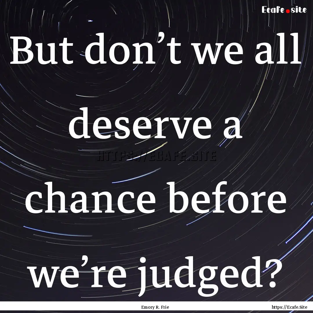 But don’t we all deserve a chance before.... : Quote by Emory R. Frie