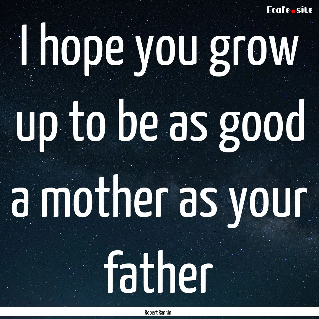 I hope you grow up to be as good a mother.... : Quote by Robert Rankin