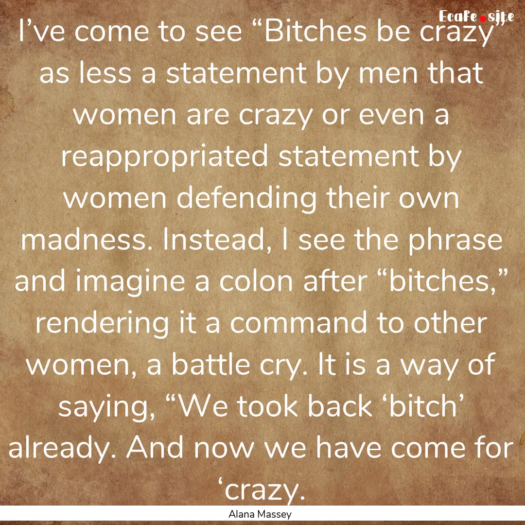 I’ve come to see “Bitches be crazy”.... : Quote by Alana Massey