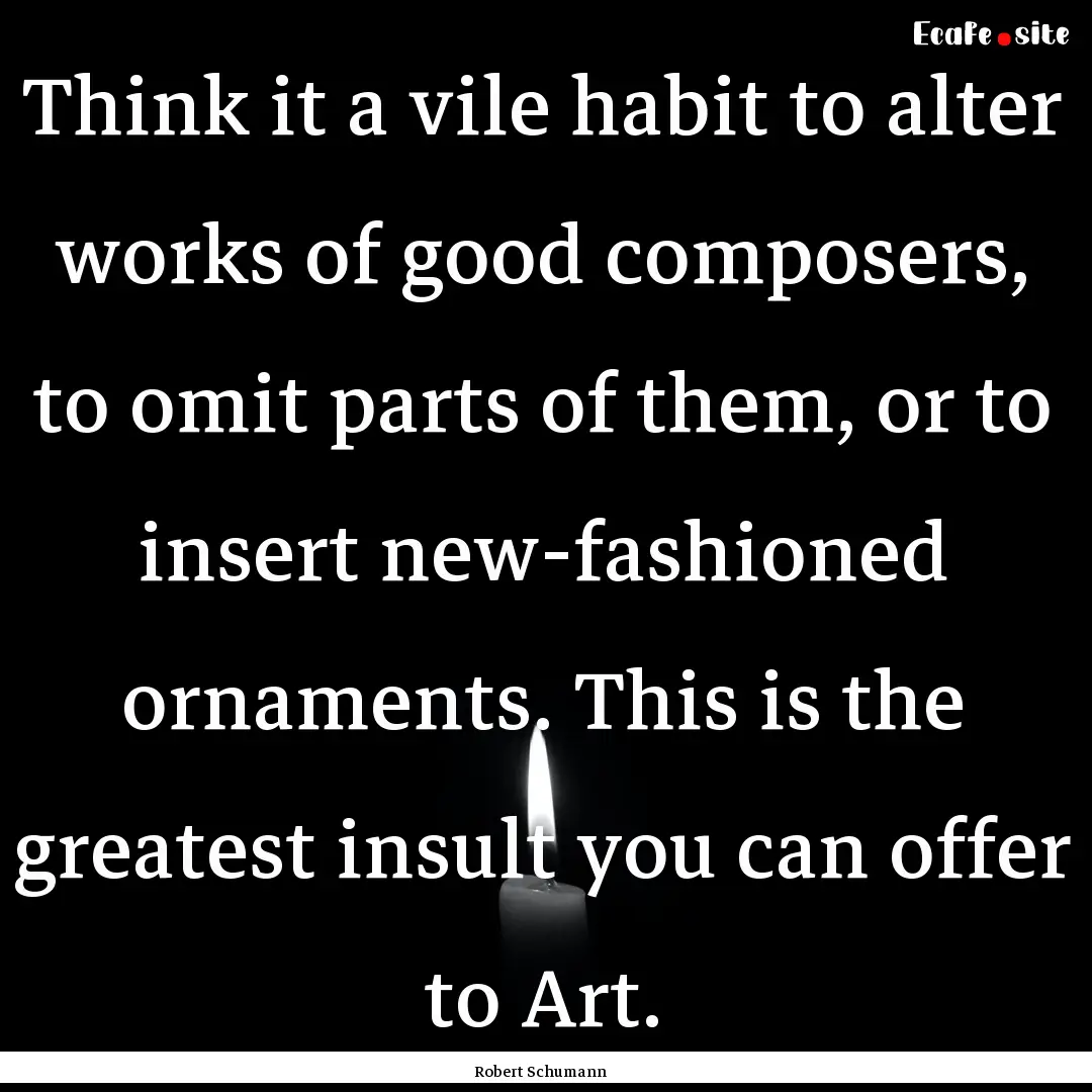 Think it a vile habit to alter works of good.... : Quote by Robert Schumann