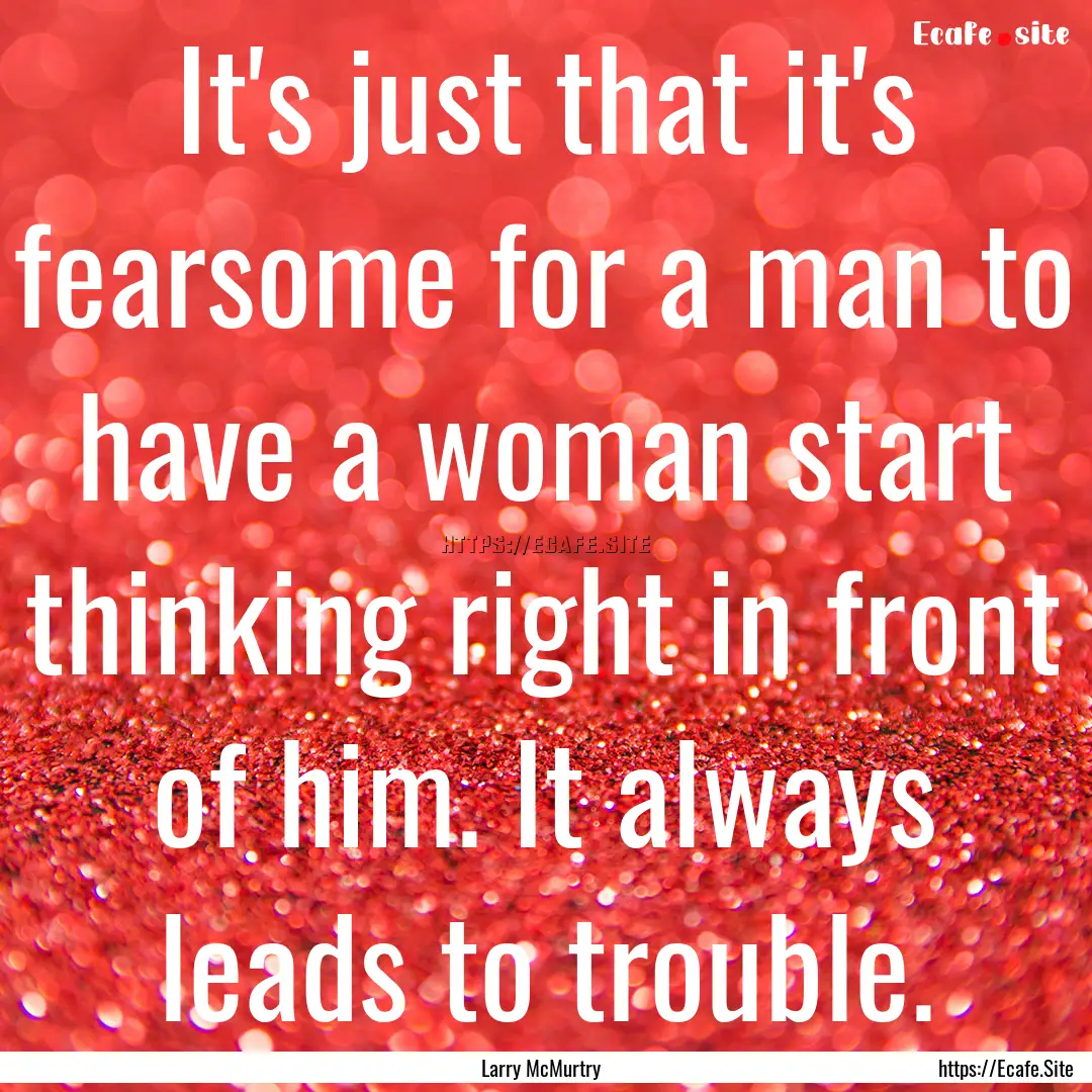 It's just that it's fearsome for a man to.... : Quote by Larry McMurtry