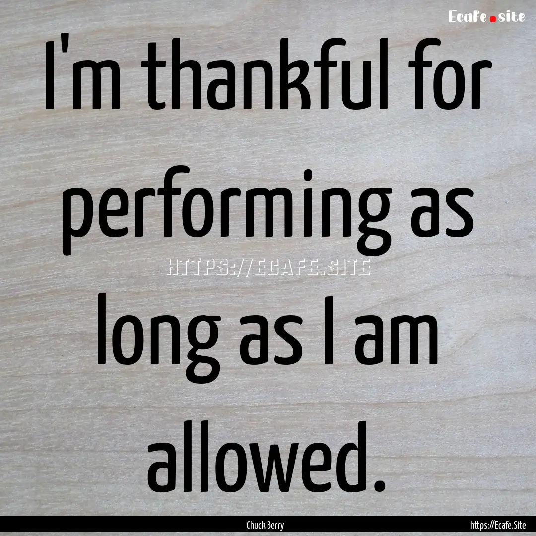 I'm thankful for performing as long as I.... : Quote by Chuck Berry