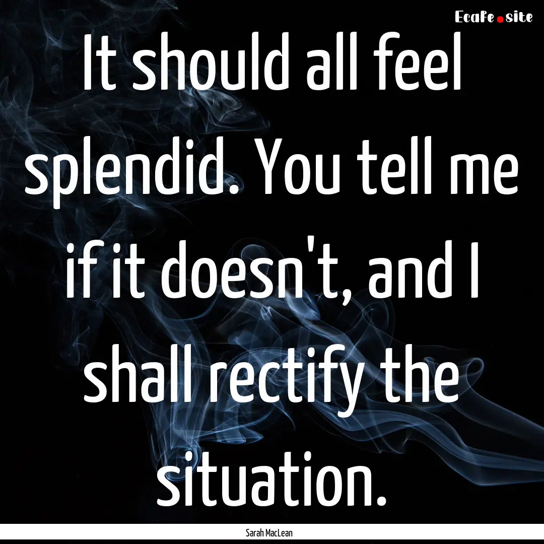 It should all feel splendid. You tell me.... : Quote by Sarah MacLean