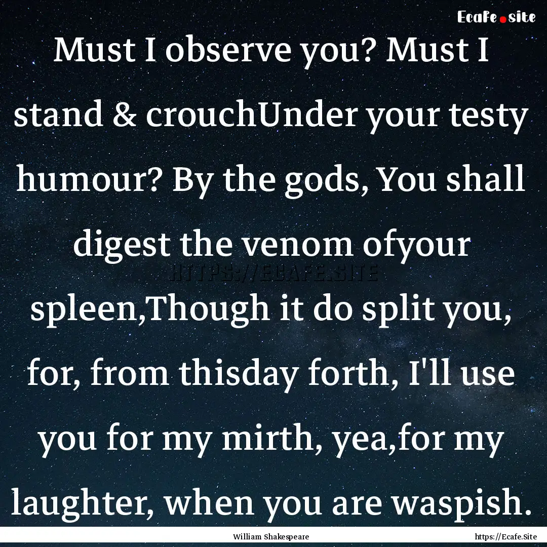 Must I observe you? Must I stand & crouchUnder.... : Quote by William Shakespeare